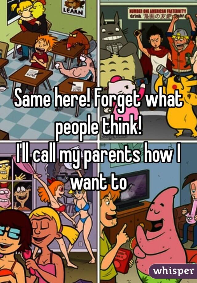 Same here! Forget what people think! 
I'll call my parents how I want to