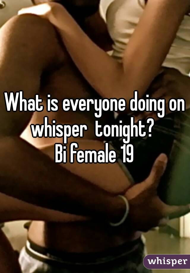 What is everyone doing on whisper  tonight?  
Bi female 19