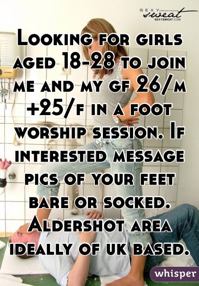 Looking for girls aged 18-28 to join me and my gf 26/m+25/f in a foot worship session. If interested message pics of your feet bare or socked. Aldershot area ideally of uk based. 