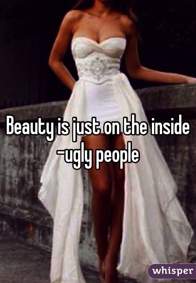 Beauty is just on the inside
-ugly people