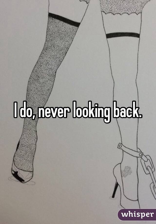 I do, never looking back.