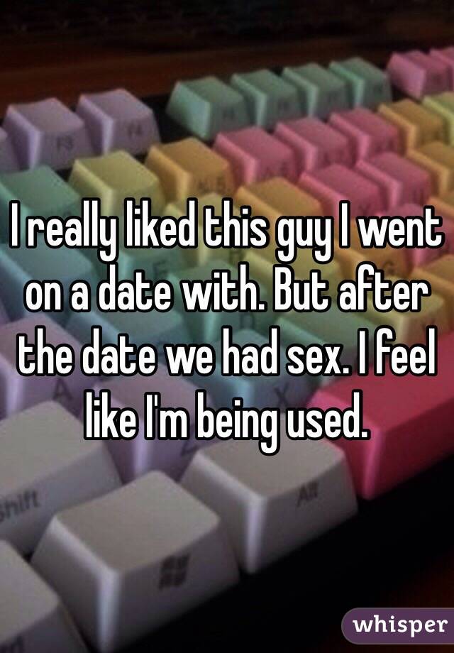 I really liked this guy I went on a date with. But after the date we had sex. I feel like I'm being used. 