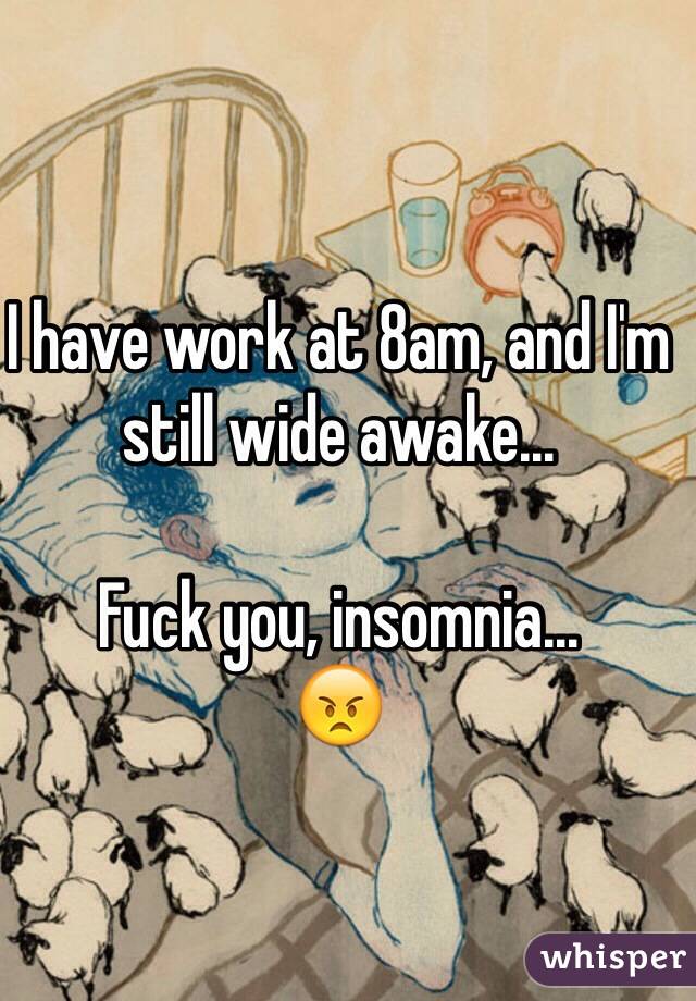 I have work at 8am, and I'm still wide awake...

Fuck you, insomnia...
😠