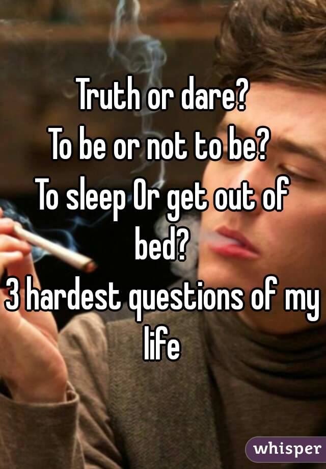 Truth or dare?
To be or not to be? 
To sleep Or get out of bed? 
3 hardest questions of my life 