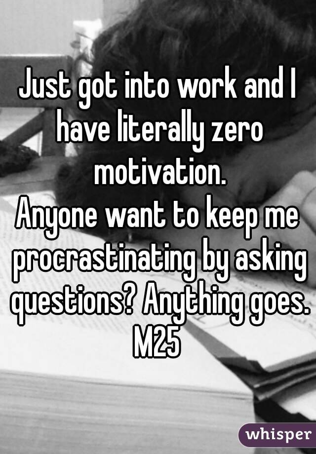 Just got into work and I have literally zero motivation.
Anyone want to keep me procrastinating by asking questions? Anything goes.
M25