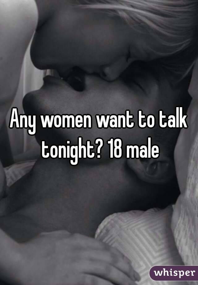 Any women want to talk tonight? 18 male