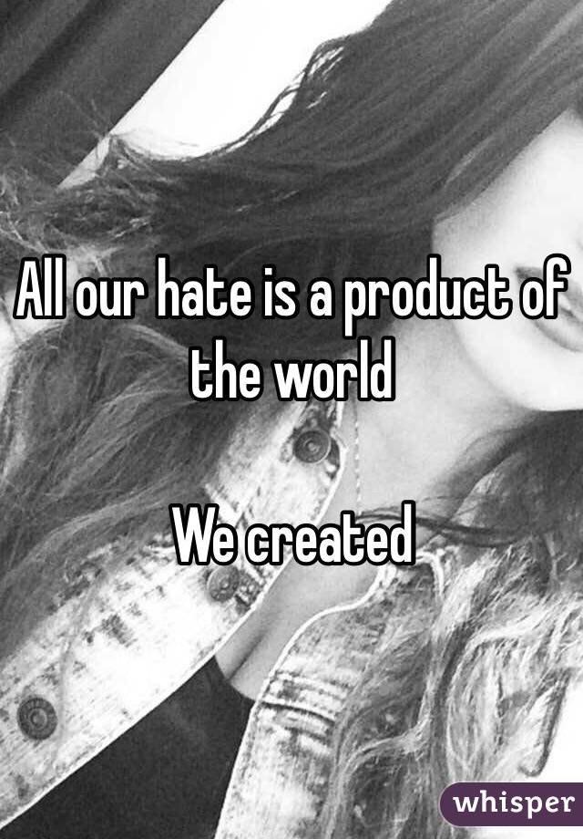 All our hate is a product of the world

We created