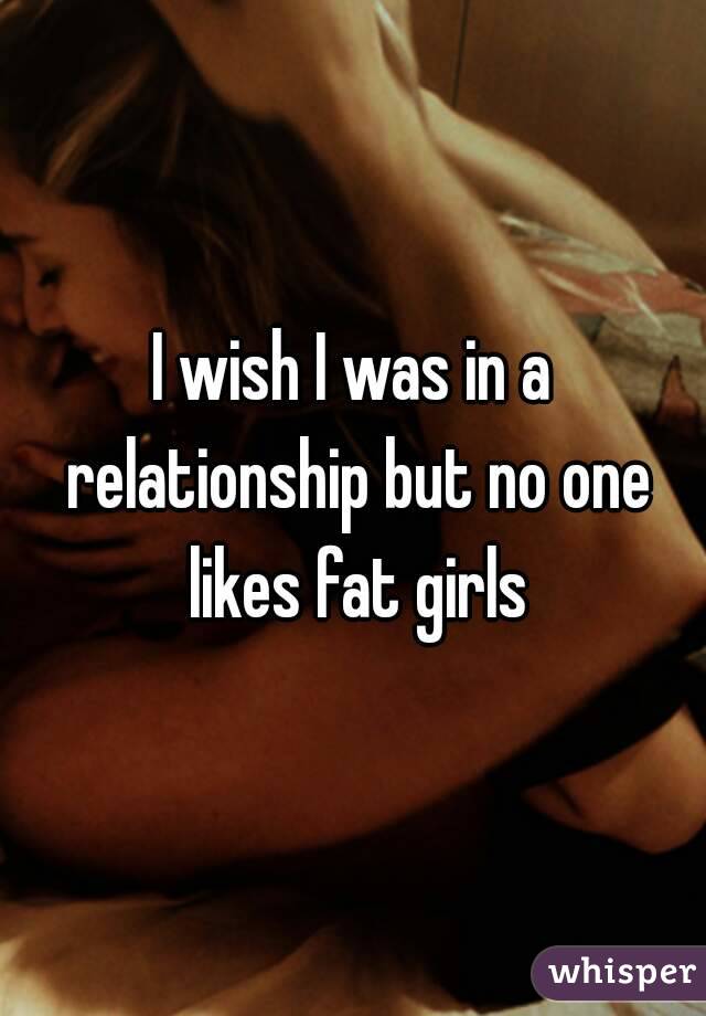 I wish I was in a relationship but no one likes fat girls