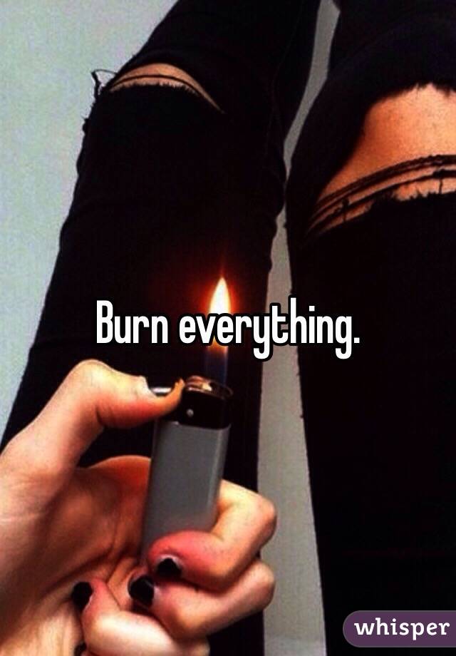 Burn everything. 