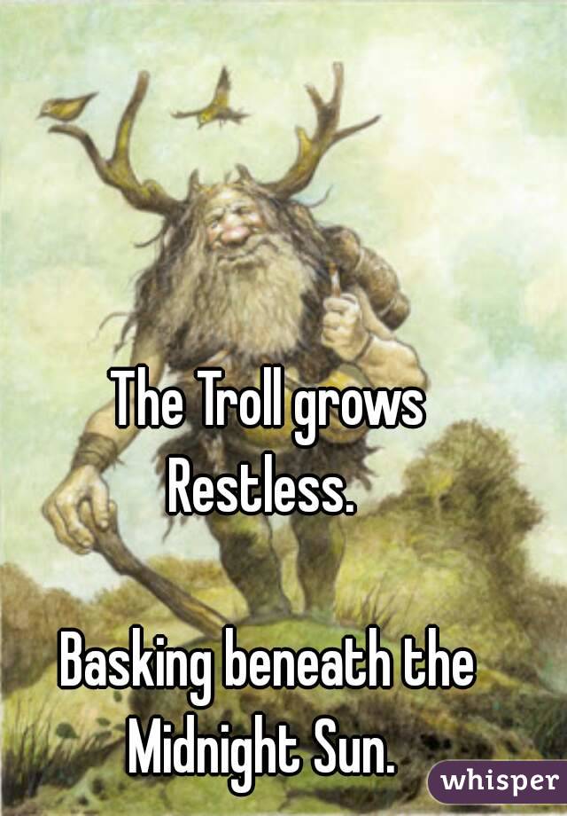 The Troll grows
Restless. 

Basking beneath the
Midnight Sun. 