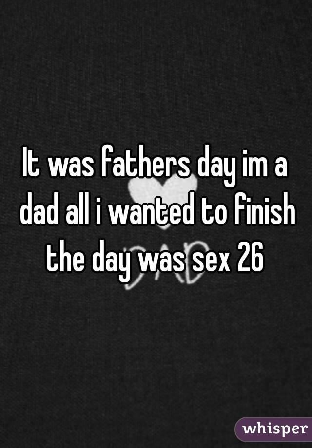 It was fathers day im a dad all i wanted to finish the day was sex 26 