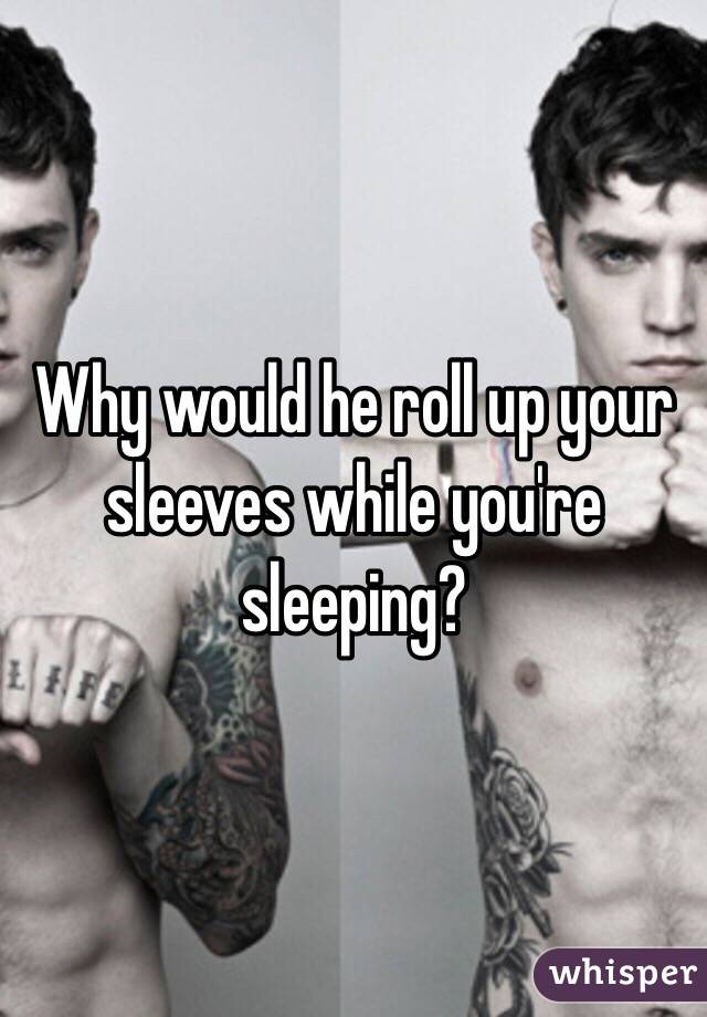 Why would he roll up your sleeves while you're sleeping?