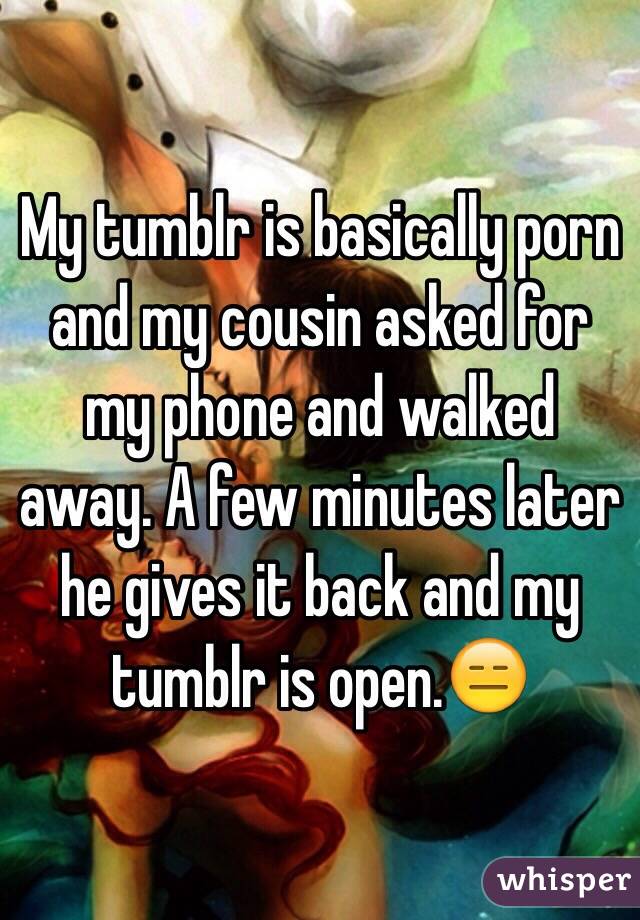 My tumblr is basically porn and my cousin asked for my phone and walked away. A few minutes later he gives it back and my tumblr is open.😑