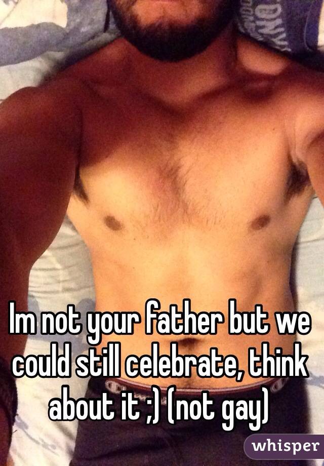 Im not your father but we could still celebrate, think about it ;) (not gay) 