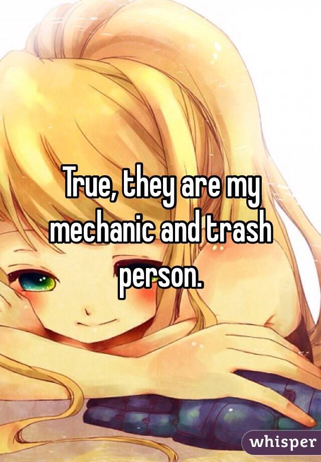 True, they are my mechanic and trash person. 