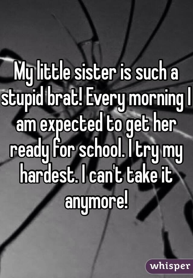 My little sister is such a stupid brat! Every morning I am expected to get her ready for school. I try my hardest. I can't take it anymore! 