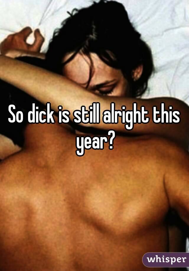 So dick is still alright this year?