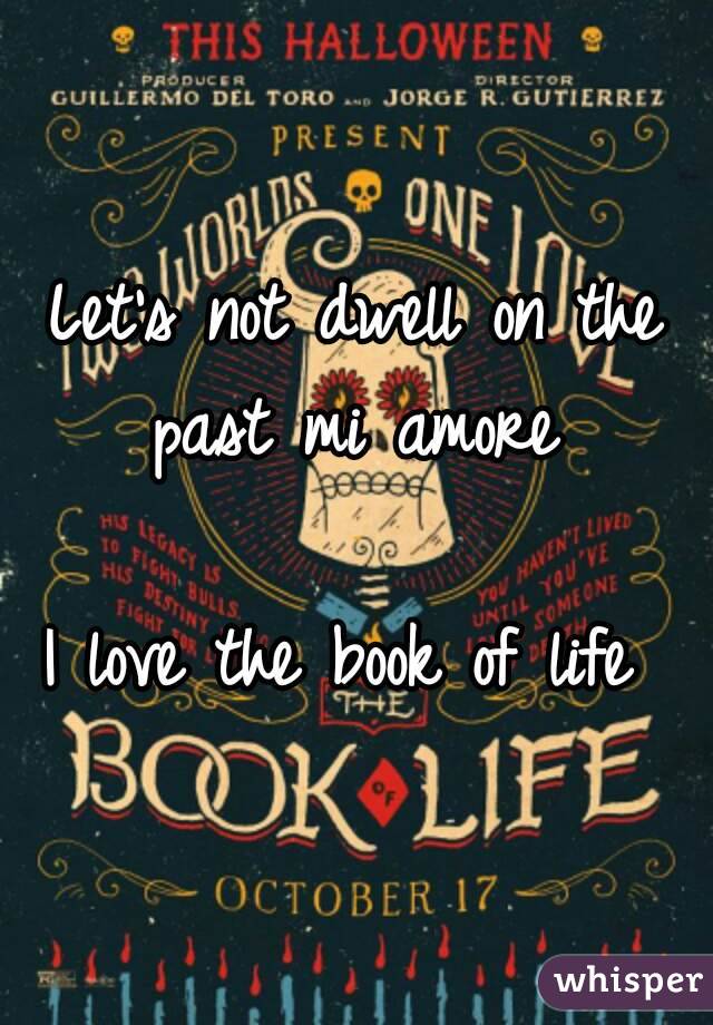 Let's not dwell on the past mi amore 

I love the book of life 