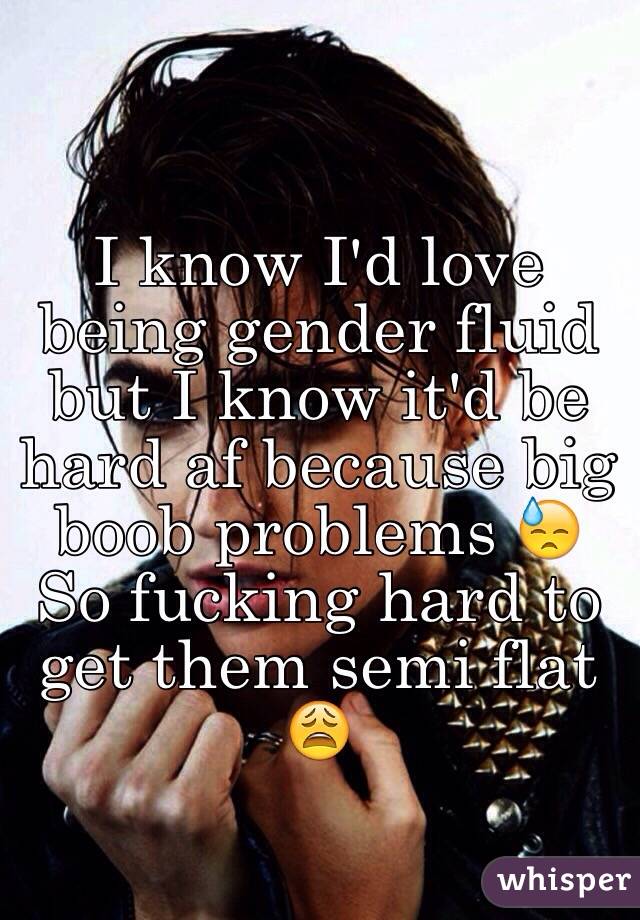 I know I'd love being gender fluid but I know it'd be hard af because big boob problems 😓 So fucking hard to get them semi flat 😩