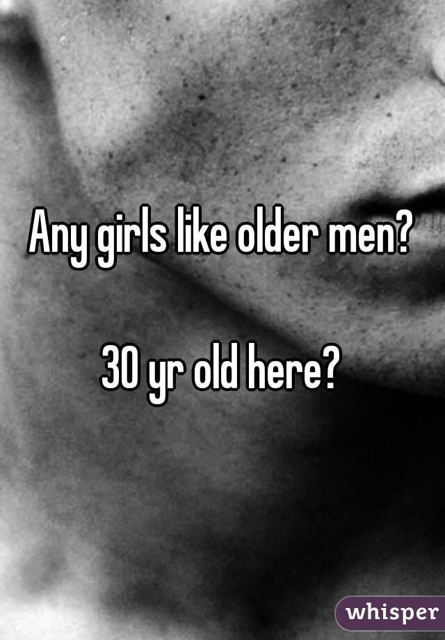 Any girls like older men?

30 yr old here?