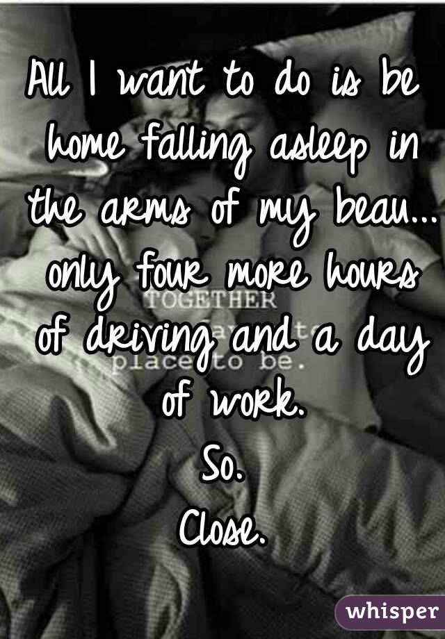 All I want to do is be home falling asleep in the arms of my beau... only four more hours of driving and a day of work.
So.
Close.