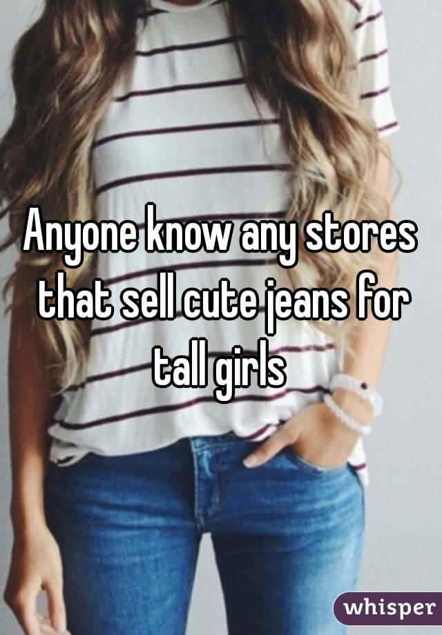 Anyone know any stores that sell cute jeans for tall girls 