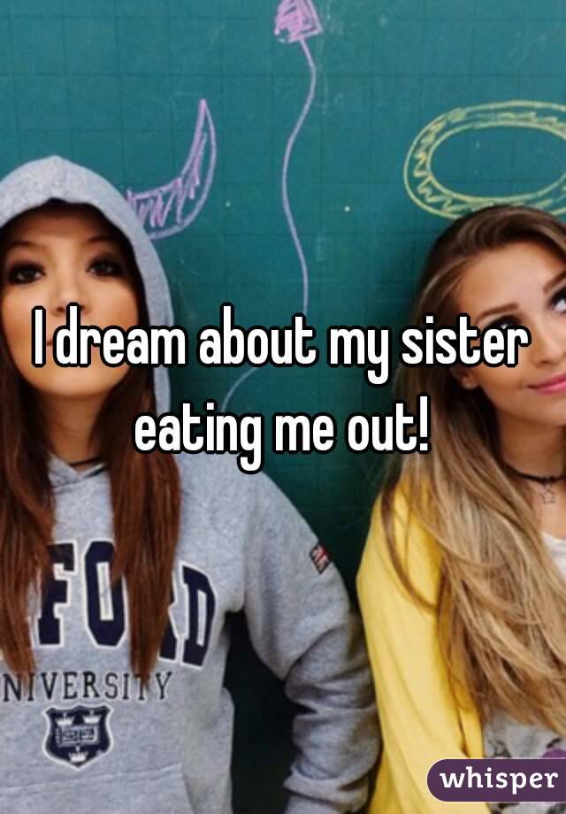 I dream about my sister eating me out! 