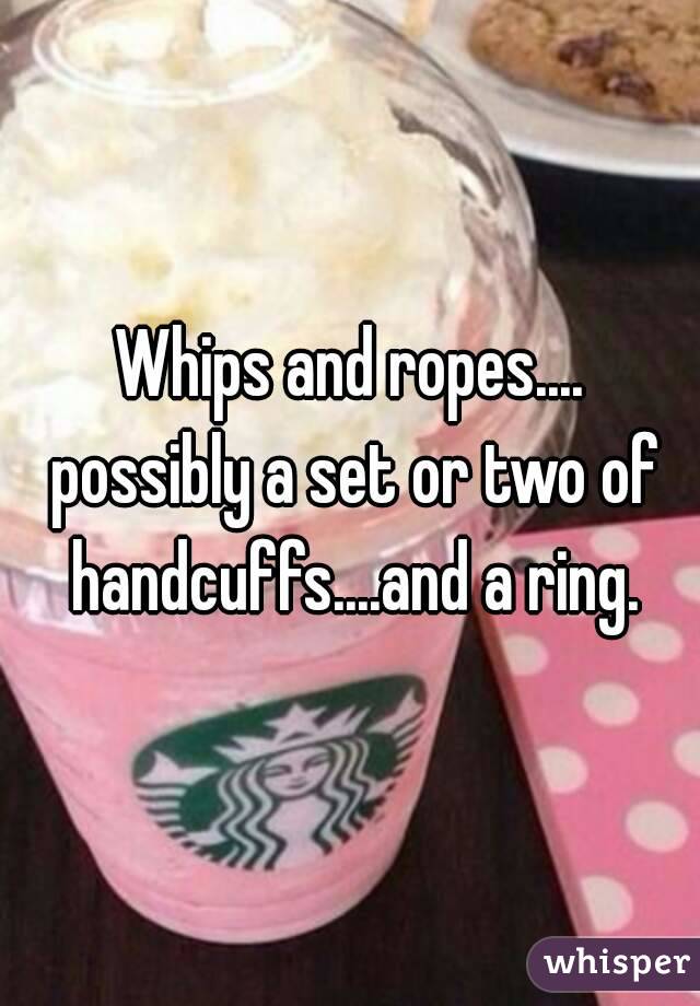 Whips and ropes.... possibly a set or two of handcuffs....and a ring.