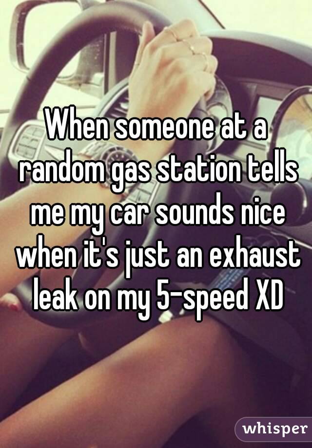 When someone at a random gas station tells me my car sounds nice when it's just an exhaust leak on my 5-speed XD