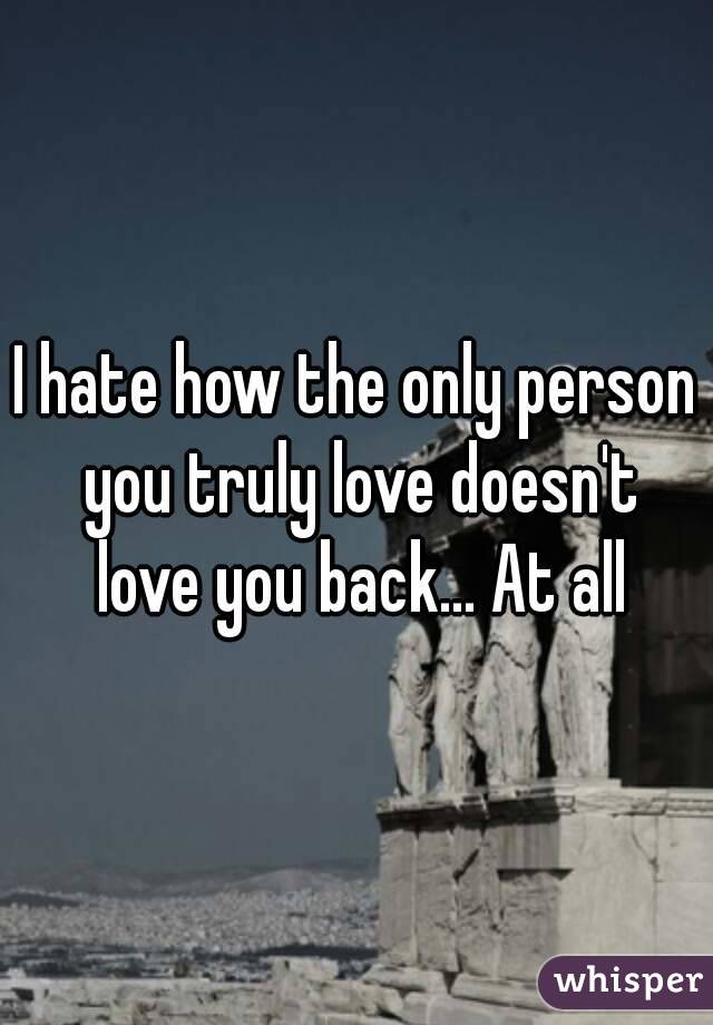 I hate how the only person you truly love doesn't love you back... At all