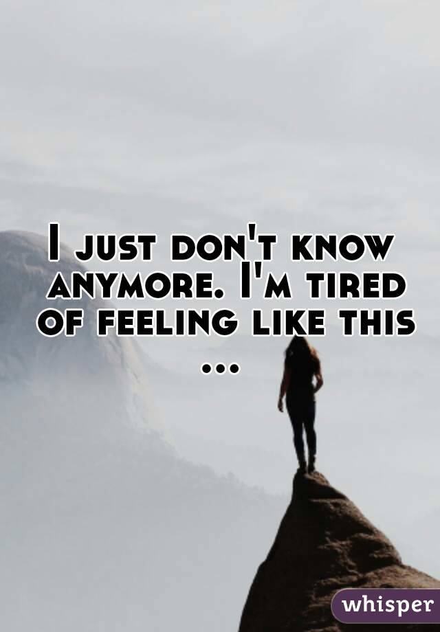 I just don't know anymore. I'm tired of feeling like this
...