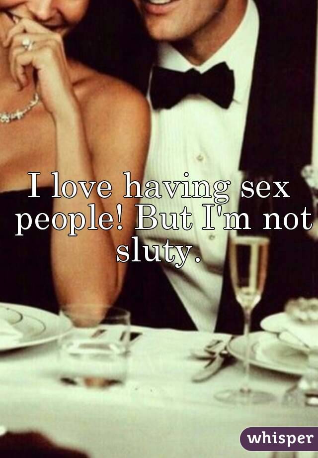 I love having sex people! But I'm not sluty. 