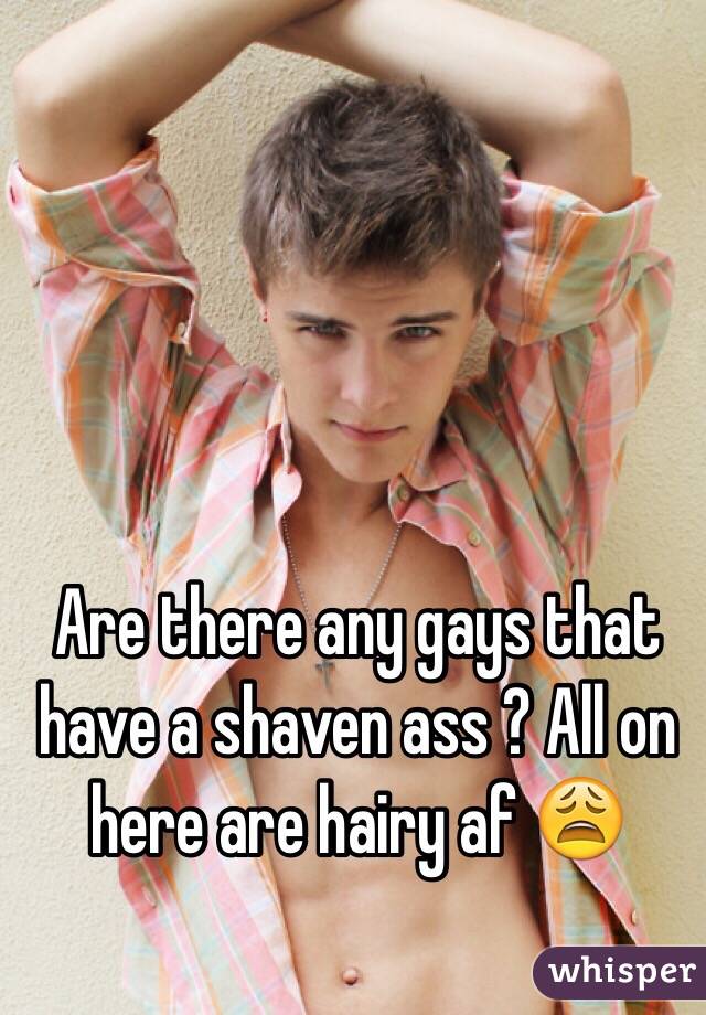 Are there any gays that have a shaven ass ? All on here are hairy af 😩