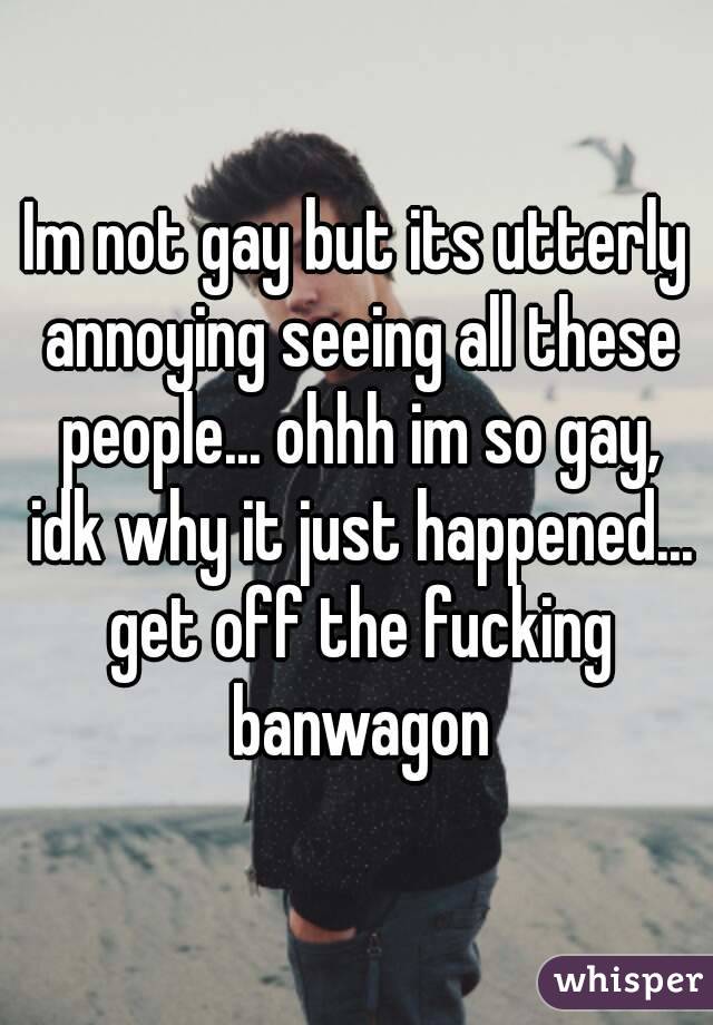 Im not gay but its utterly annoying seeing all these people... ohhh im so gay, idk why it just happened... get off the fucking banwagon