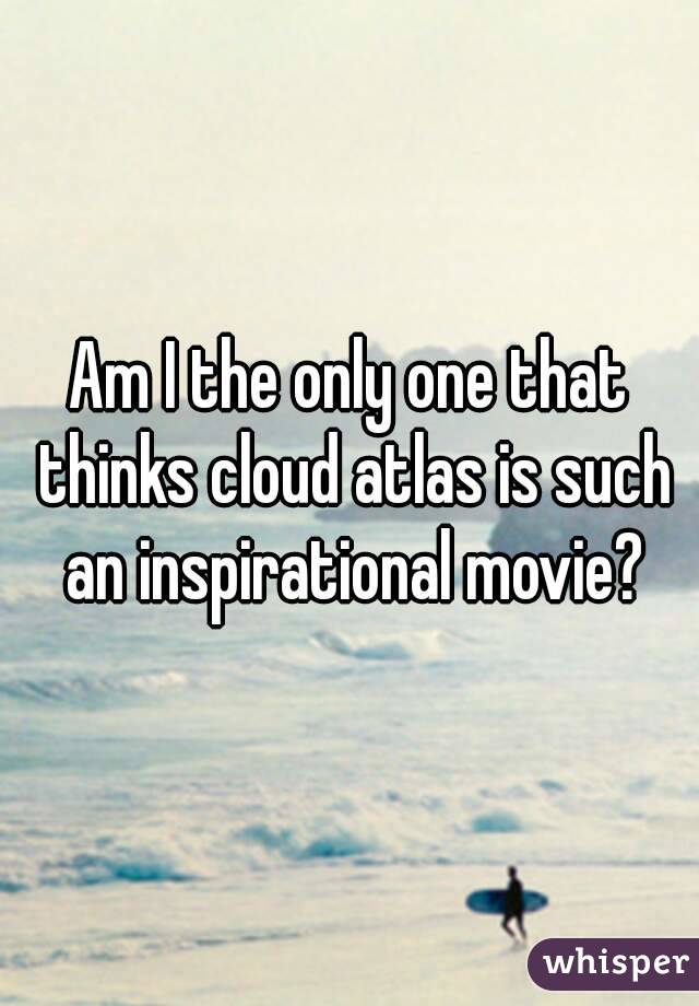 Am I the only one that thinks cloud atlas is such an inspirational movie?