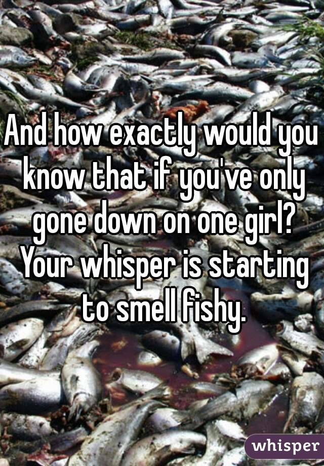 And how exactly would you know that if you've only gone down on one girl? Your whisper is starting to smell fishy.