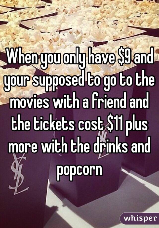 When you only have $9 and your supposed to go to the movies with a friend and the tickets cost $11 plus more with the drinks and popcorn 