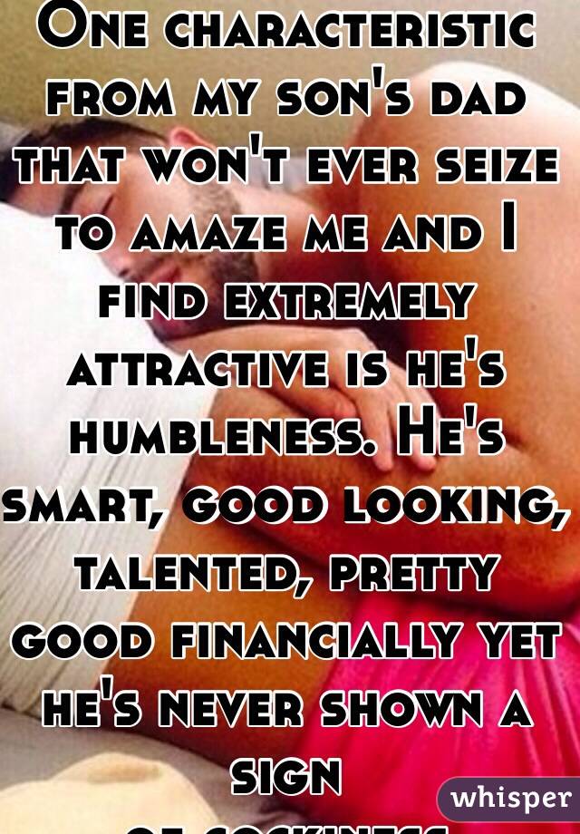 One characteristic from my son's dad that won't ever seize to amaze me and I find extremely attractive is he's humbleness. He's smart, good looking, talented, pretty good financially yet he's never shown a sign
 of cockiness. 