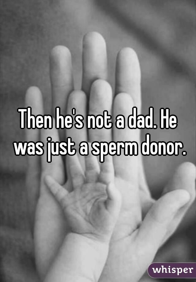 Then he's not a dad. He was just a sperm donor.