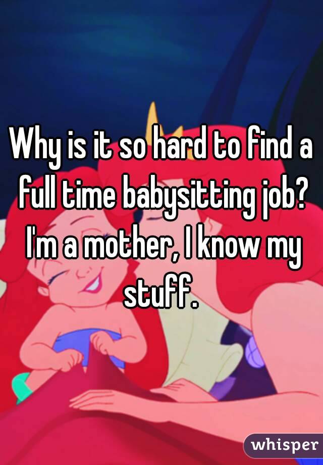 Why is it so hard to find a full time babysitting job? I'm a mother, I know my stuff. 