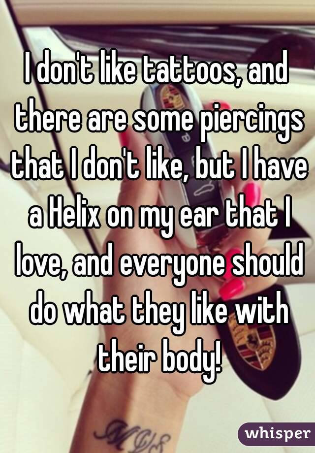 I don't like tattoos, and there are some piercings that I don't like, but I have a Helix on my ear that I love, and everyone should do what they like with their body!