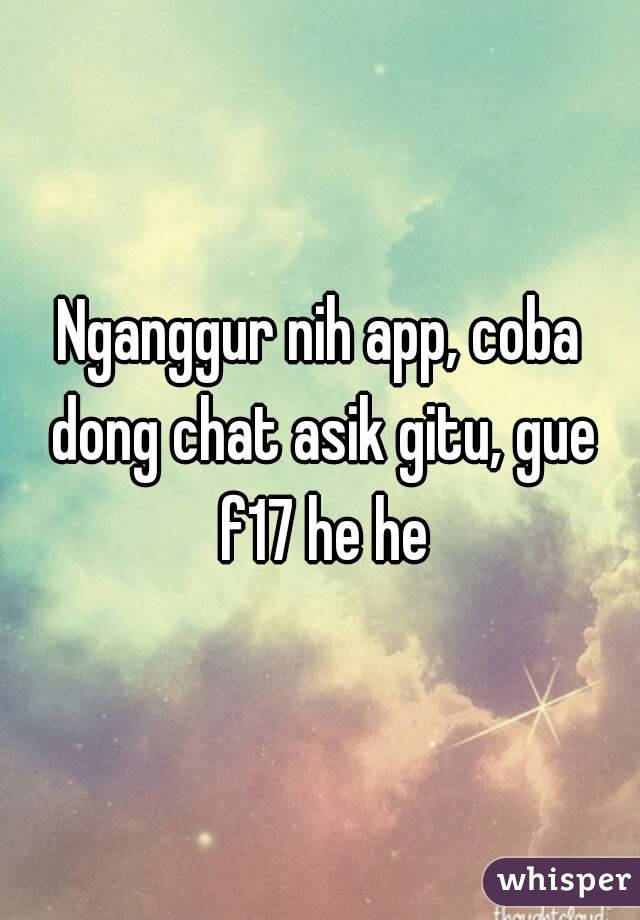 Nganggur nih app, coba dong chat asik gitu, gue f17 he he