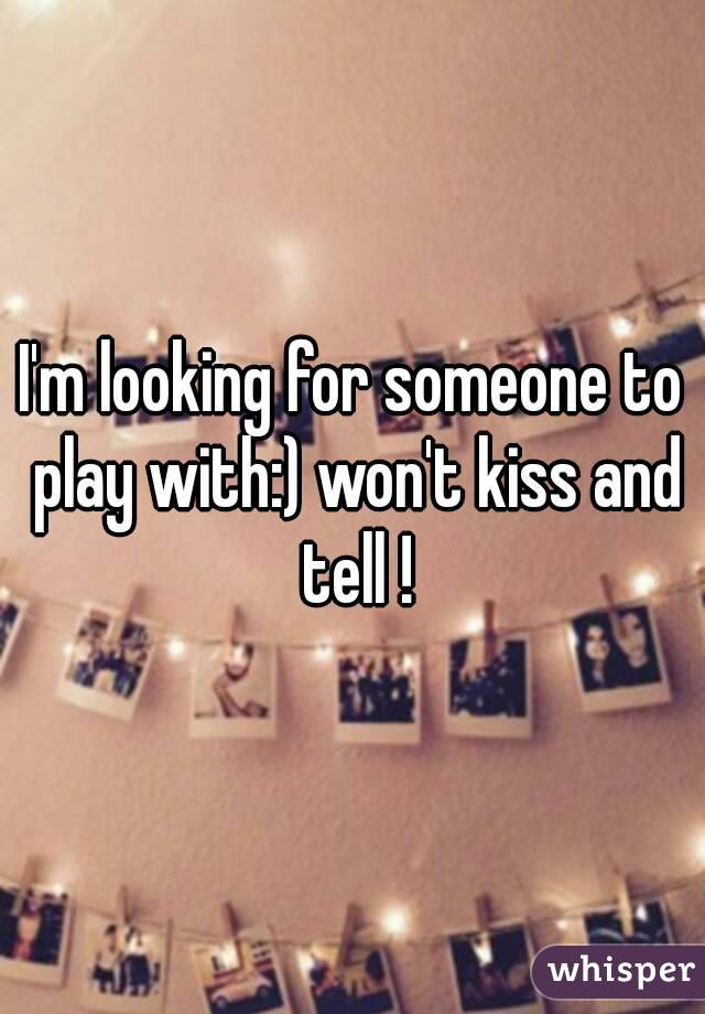 I'm looking for someone to play with:) won't kiss and tell !