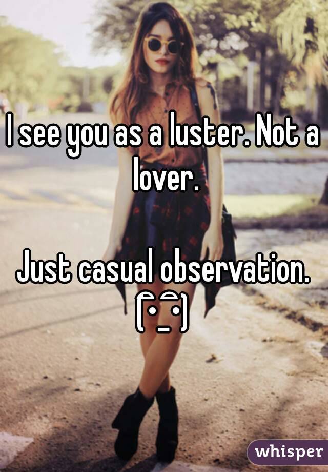 I see you as a luster. Not a lover.

Just casual observation.
(•ิ_•ิ)