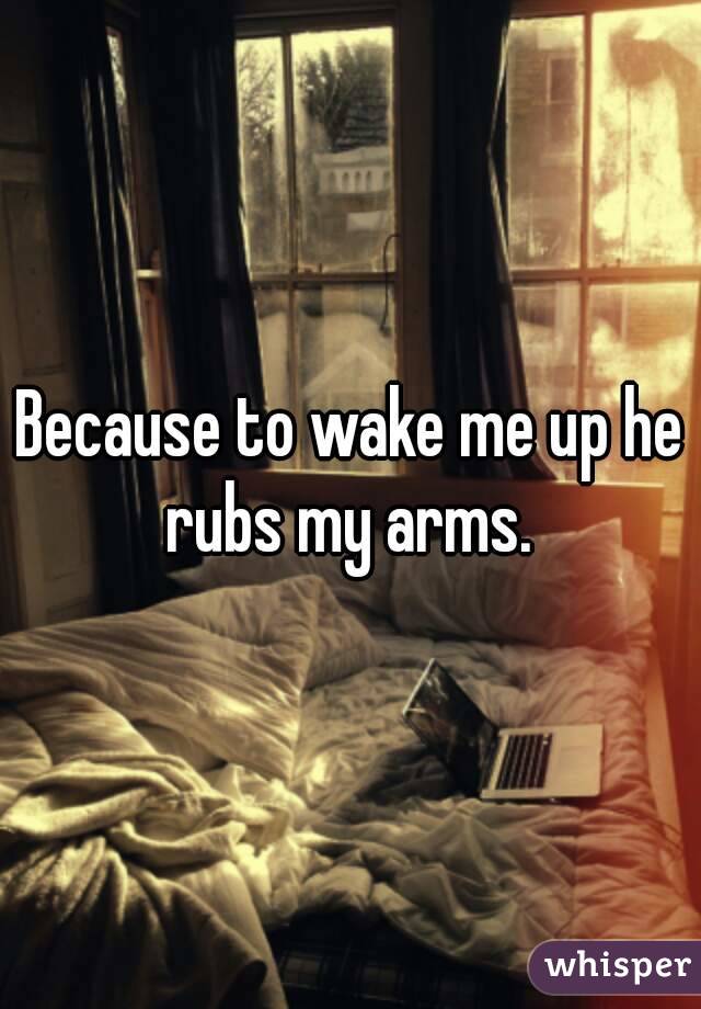 Because to wake me up he rubs my arms. 