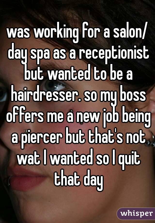 was working for a salon/ day spa as a receptionist but wanted to be a hairdresser. so my boss offers me a new job being a piercer but that's not wat I wanted so I quit that day