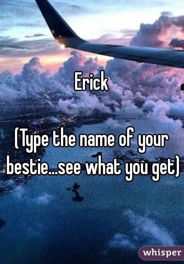 Erick

(Type the name of your bestie...see what you get)