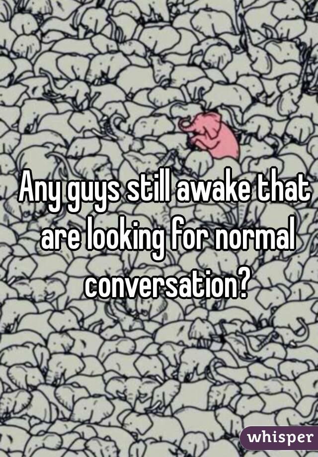 Any guys still awake that are looking for normal conversation?