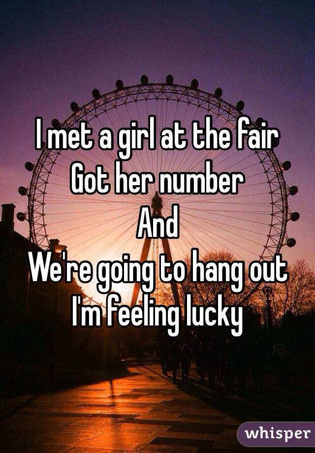 I met a girl at the fair 
Got her number 
And
We're going to hang out
I'm feeling lucky 