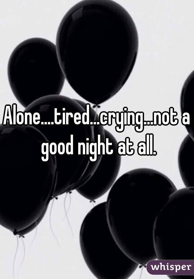 Alone....tired...crying...not a good night at all.